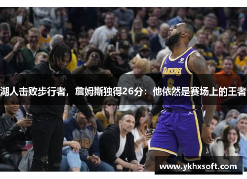 湖人击败步行者，詹姆斯独得26分：他依然是赛场上的王者