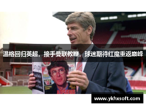 温格回归英超，接手曼联教鞭，球迷期待红魔重返巅峰