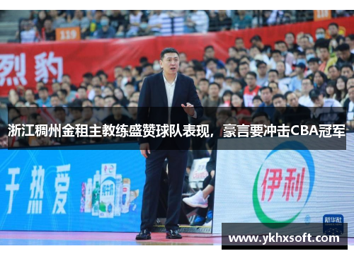 浙江稠州金租主教练盛赞球队表现，豪言要冲击CBA冠军