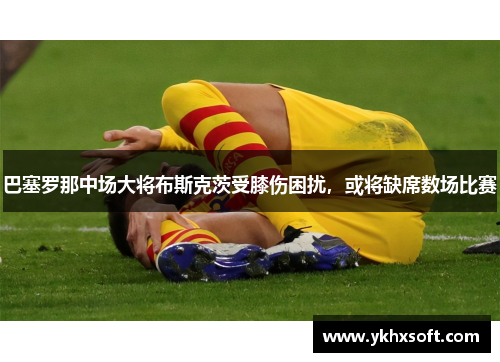 巴塞罗那中场大将布斯克茨受膝伤困扰，或将缺席数场比赛