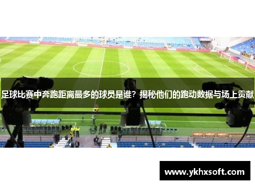 足球比赛中奔跑距离最多的球员是谁？揭秘他们的跑动数据与场上贡献