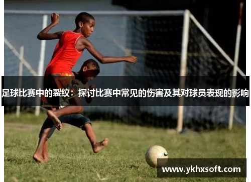 足球比赛中的裂纹：探讨比赛中常见的伤害及其对球员表现的影响