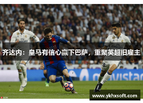 齐达内：皇马有信心赢下巴萨，重聚英超旧雇主