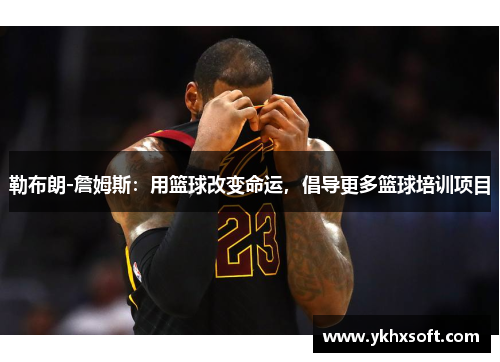 勒布朗-詹姆斯：用篮球改变命运，倡导更多篮球培训项目