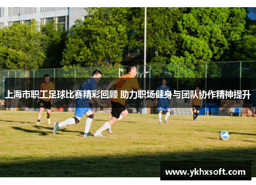 上海市职工足球比赛精彩回顾 助力职场健身与团队协作精神提升