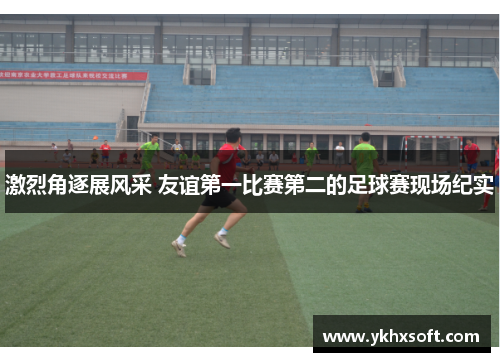 激烈角逐展风采 友谊第一比赛第二的足球赛现场纪实