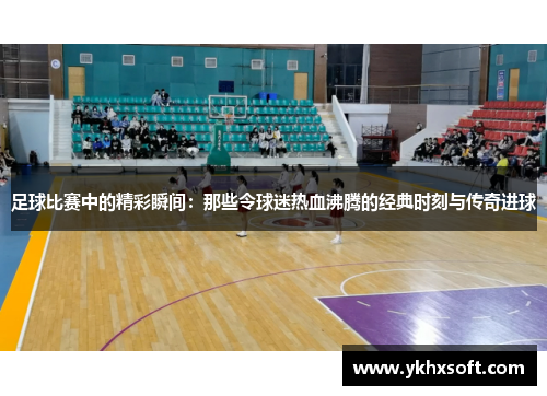 足球比赛中的精彩瞬间：那些令球迷热血沸腾的经典时刻与传奇进球