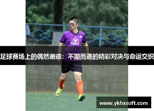 足球赛场上的偶然邂逅：不期而遇的精彩对决与命运交织