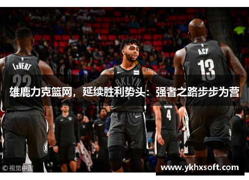 雄鹿力克篮网，延续胜利势头：强者之路步步为营