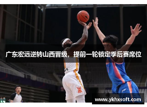 广东宏远逆转山西晋级，提前一轮锁定季后赛席位