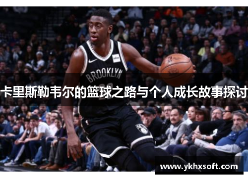 卡里斯勒韦尔的篮球之路与个人成长故事探讨