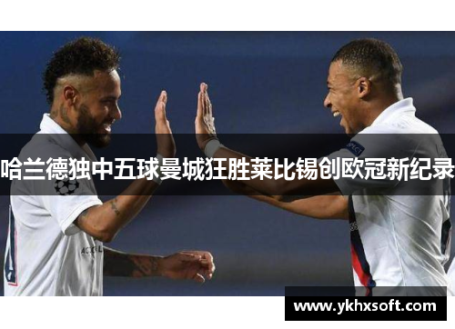 哈兰德独中五球曼城狂胜莱比锡创欧冠新纪录