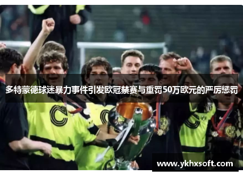 多特蒙德球迷暴力事件引发欧冠禁赛与重罚50万欧元的严厉惩罚