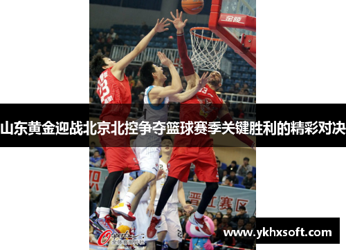 山东黄金迎战北京北控争夺篮球赛季关键胜利的精彩对决