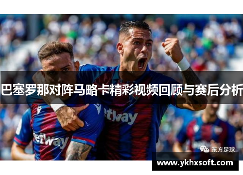 巴塞罗那对阵马略卡精彩视频回顾与赛后分析