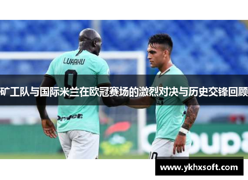 矿工队与国际米兰在欧冠赛场的激烈对决与历史交锋回顾