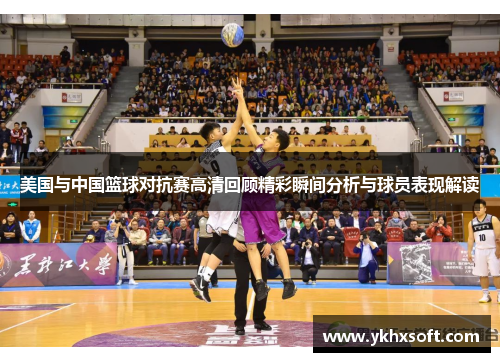 美国与中国篮球对抗赛高清回顾精彩瞬间分析与球员表现解读