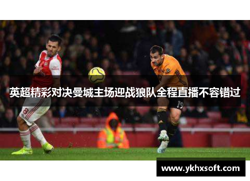 英超精彩对决曼城主场迎战狼队全程直播不容错过