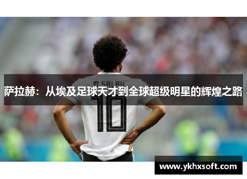 萨拉赫：从埃及足球天才到全球超级明星的辉煌之路