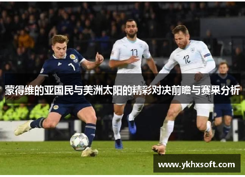 蒙得维的亚国民与美洲太阳的精彩对决前瞻与赛果分析