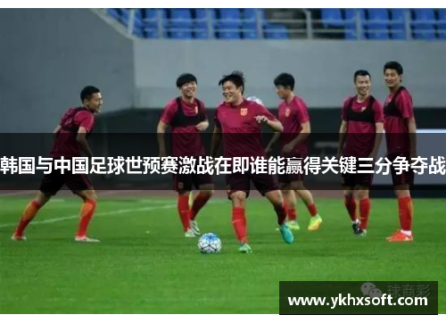 韩国与中国足球世预赛激战在即谁能赢得关键三分争夺战
