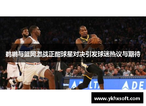 鹈鹕与篮网激战正酣球星对决引发球迷热议与期待