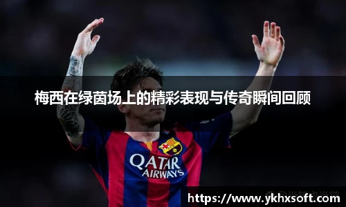 梅西在绿茵场上的精彩表现与传奇瞬间回顾