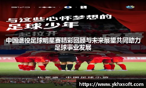 中国退役足球明星赛精彩回顾与未来展望共同助力足球事业发展