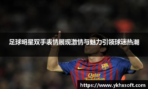 足球明星双手表情展现激情与魅力引领球迷热潮